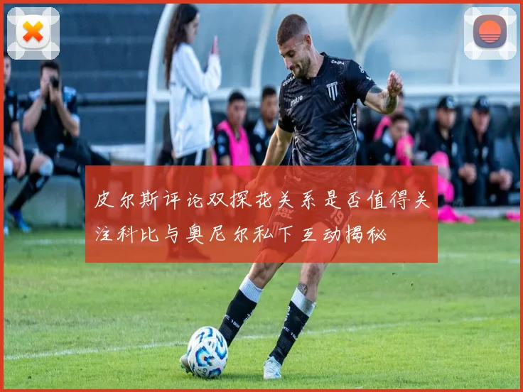 皮尔斯评论双探花关系是否值得关注科比与奥尼尔私下互动揭秘