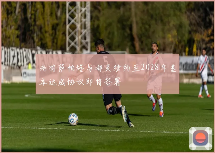 老将萨帕塔与都灵续约至2028年基本达成协议即将签署