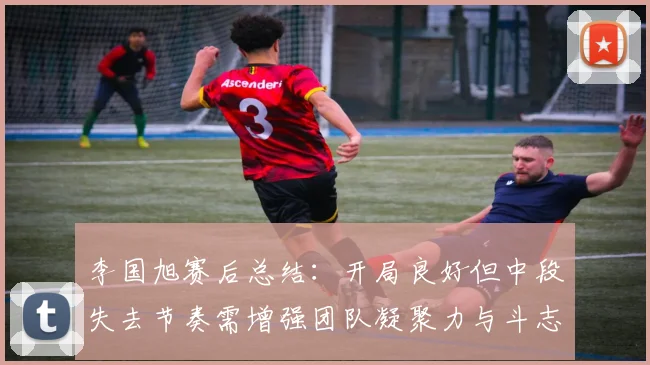 李国旭赛后总结：开局良好但中段失去节奏需增强团队凝聚力与斗志