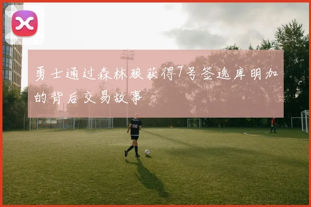 勇士通过森林狼获得7号签选库明加的背后交易故事