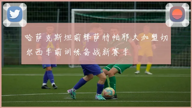 哈萨克斯坦前锋萨特帕耶夫加盟切尔西季前训练备战新赛季
