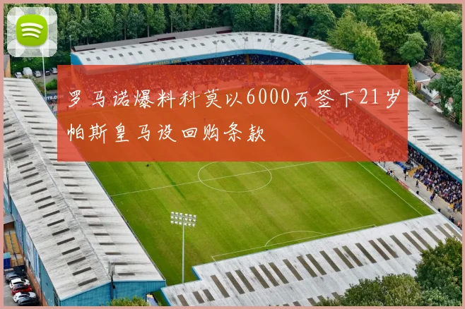 罗马诺爆料科莫以6000万签下21岁帕斯皇马设回购条款