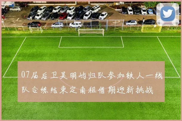07届后卫吴明屿归队参加铁人一线队合练结束定南租借期迎新挑战