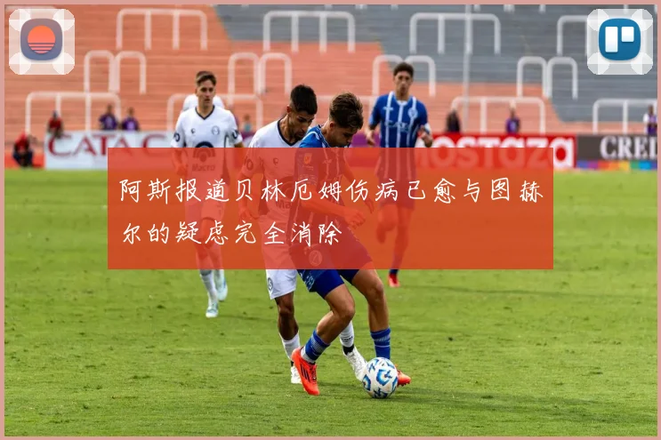 阿斯报道贝林厄姆伤病已愈与图赫尔的疑虑完全消除