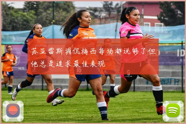 苏亚雷斯调侃梅西每场都说够了但他总是追求最佳表现
