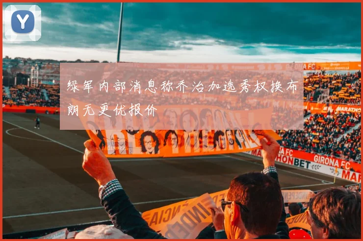 绿军内部消息称乔治加选秀权换布朗无更优报价