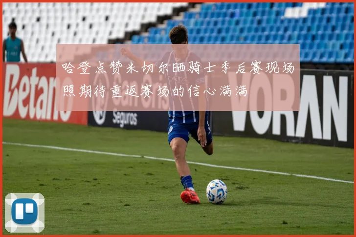 哈登点赞米切尔晒骑士季后赛现场照期待重返赛场的信心满满